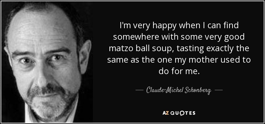I'm very happy when I can find somewhere with some very good matzo ball soup, tasting exactly the same as the one my mother used to do for me. - Claude-Michel Schonberg