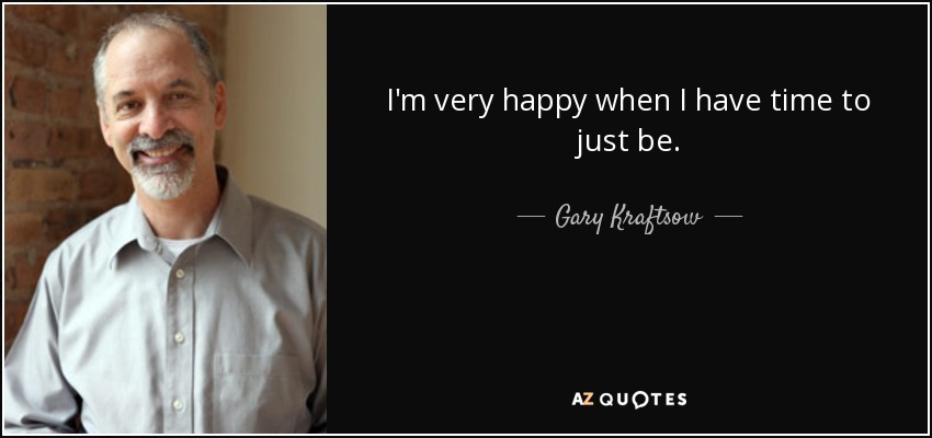 I'm very happy when I have time to just be. - Gary Kraftsow