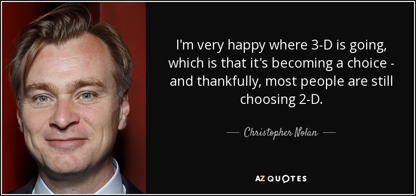 I'm very happy where 3-D is going, which is that it's becoming a choice - and thankfully, most people are still choosing 2-D. - Christopher Nolan