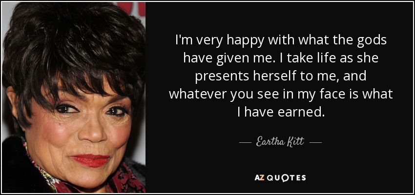 I'm very happy with what the gods have given me. I take life as she presents herself to me, and whatever you see in my face is what I have earned. - Eartha Kitt