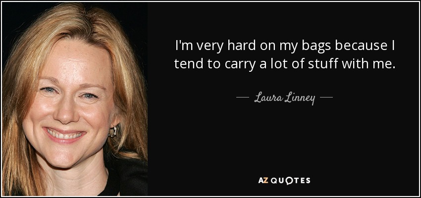 I'm very hard on my bags because I tend to carry a lot of stuff with me. - Laura Linney