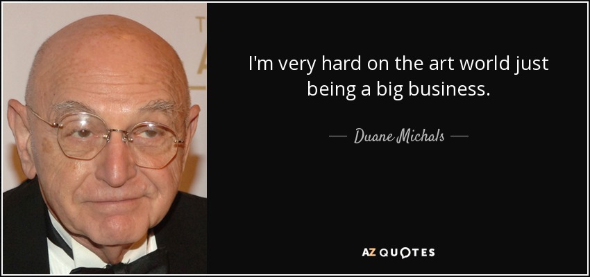 I'm very hard on the art world just being a big business. - Duane Michals