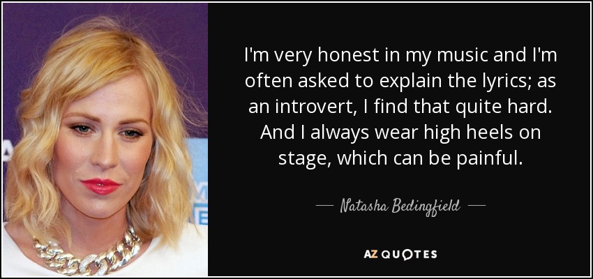 I'm very honest in my music and I'm often asked to explain the lyrics; as an introvert, I find that quite hard. And I always wear high heels on stage, which can be painful. - Natasha Bedingfield