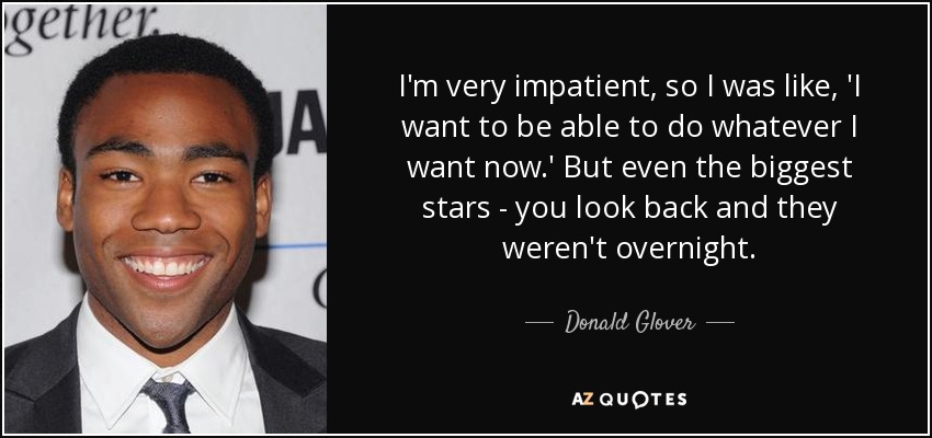 I'm very impatient, so I was like, 'I want to be able to do whatever I want now.' But even the biggest stars - you look back and they weren't overnight. - Donald Glover
