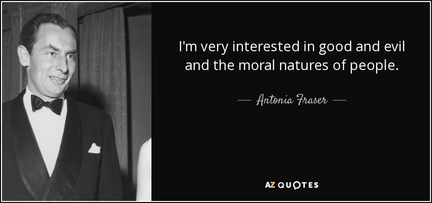 I'm very interested in good and evil and the moral natures of people. - Antonia Fraser