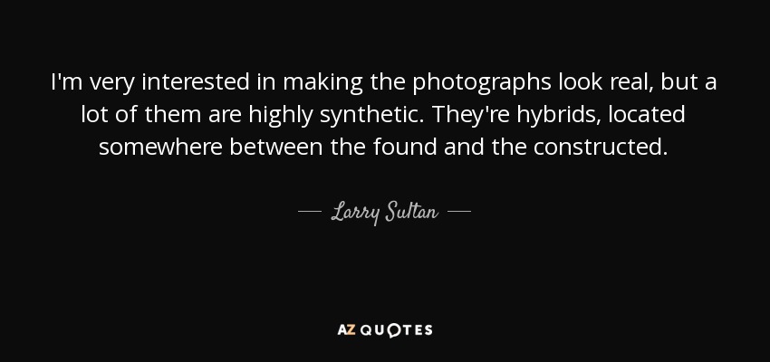 I'm very interested in making the photographs look real, but a lot of them are highly synthetic. They're hybrids, located somewhere between the found and the constructed. - Larry Sultan