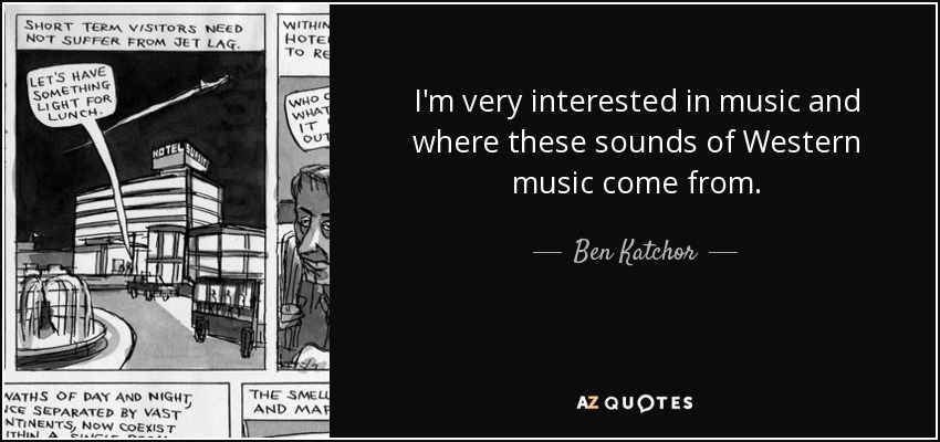 I'm very interested in music and where these sounds of Western music come from. - Ben Katchor