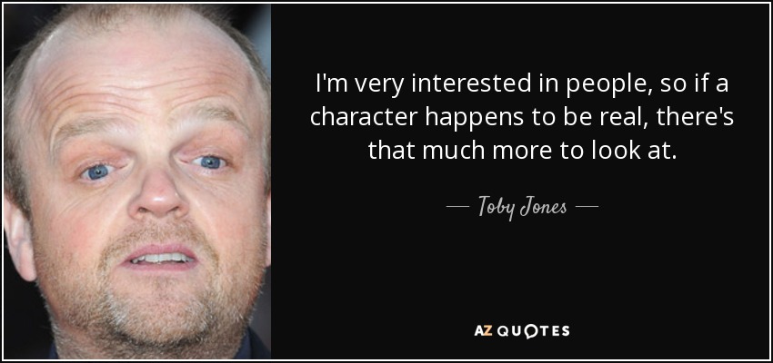 I'm very interested in people, so if a character happens to be real, there's that much more to look at. - Toby Jones