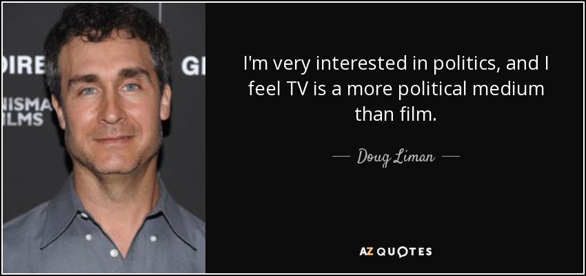 I'm very interested in politics, and I feel TV is a more political medium than film. - Doug Liman