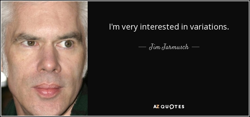 I'm very interested in variations. - Jim Jarmusch