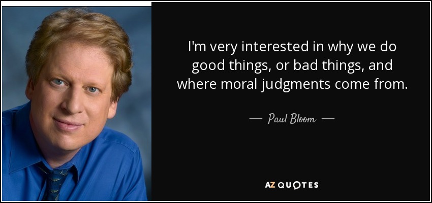 I'm very interested in why we do good things, or bad things, and where moral judgments come from. - Paul Bloom