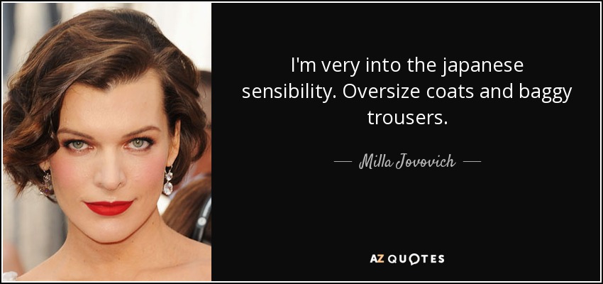 I'm very into the japanese sensibility. Oversize coats and baggy trousers. - Milla Jovovich