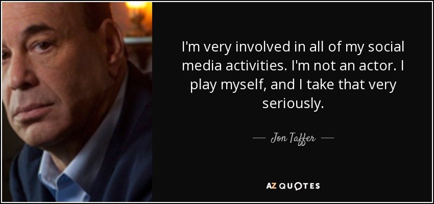 I'm very involved in all of my social media activities. I'm not an actor. I play myself, and I take that very seriously. - Jon Taffer