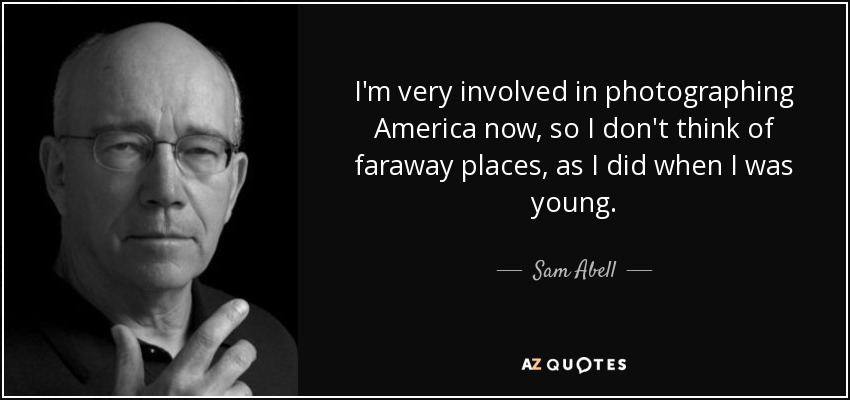 I'm very involved in photographing America now, so I don't think of faraway places, as I did when I was young. - Sam Abell