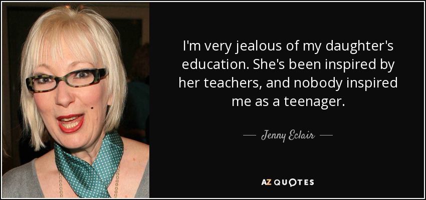 I'm very jealous of my daughter's education. She's been inspired by her teachers, and nobody inspired me as a teenager. - Jenny Eclair