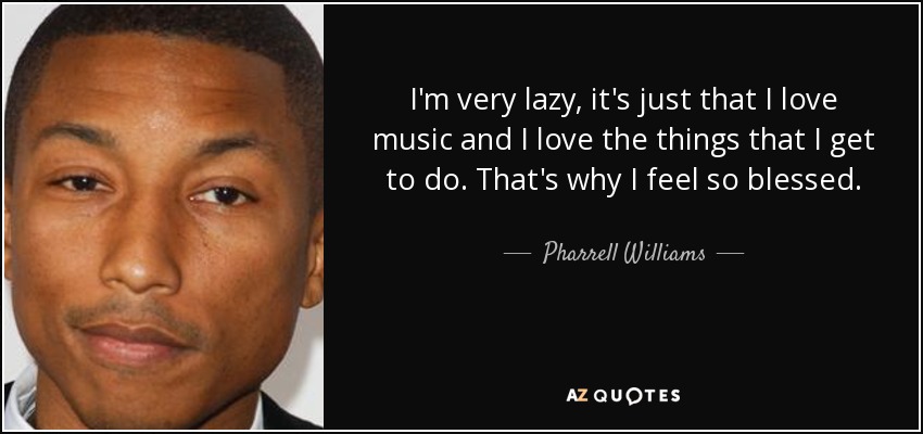 I'm very lazy, it's just that I love music and I love the things that I get to do. That's why I feel so blessed. - Pharrell Williams