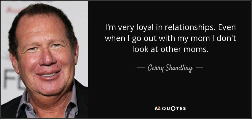 I'm very loyal in relationships. Even when I go out with my mom I don't look at other moms. - Garry Shandling