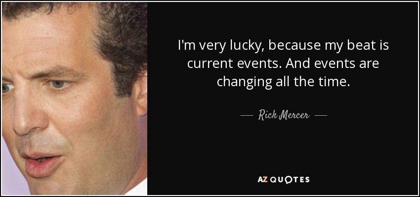 I'm very lucky, because my beat is current events. And events are changing all the time. - Rick Mercer