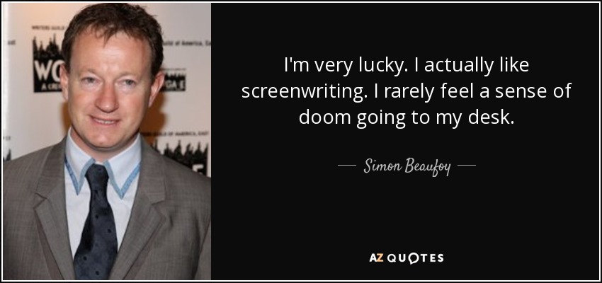 I'm very lucky. I actually like screenwriting. I rarely feel a sense of doom going to my desk. - Simon Beaufoy