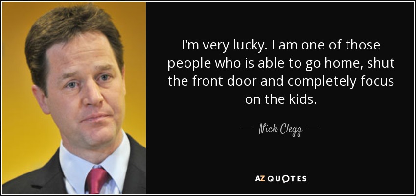I'm very lucky. I am one of those people who is able to go home, shut the front door and completely focus on the kids. - Nick Clegg
