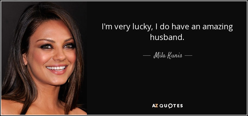 I'm very lucky, I do have an amazing husband. - Mila Kunis
