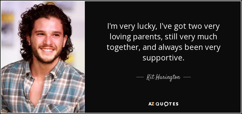I'm very lucky, I've got two very loving parents, still very much together, and always been very supportive. - Kit Harington
