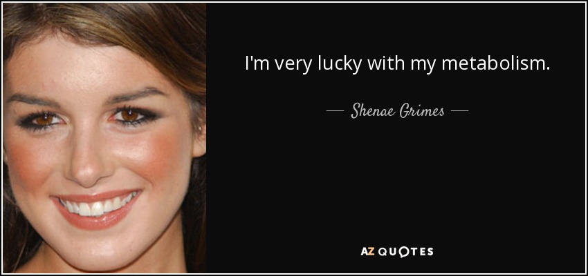 I'm very lucky with my metabolism. - Shenae Grimes