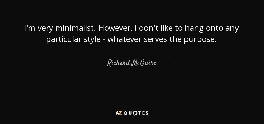 I'm very minimalist. However, I don't like to hang onto any particular style - whatever serves the purpose. - Richard McGuire