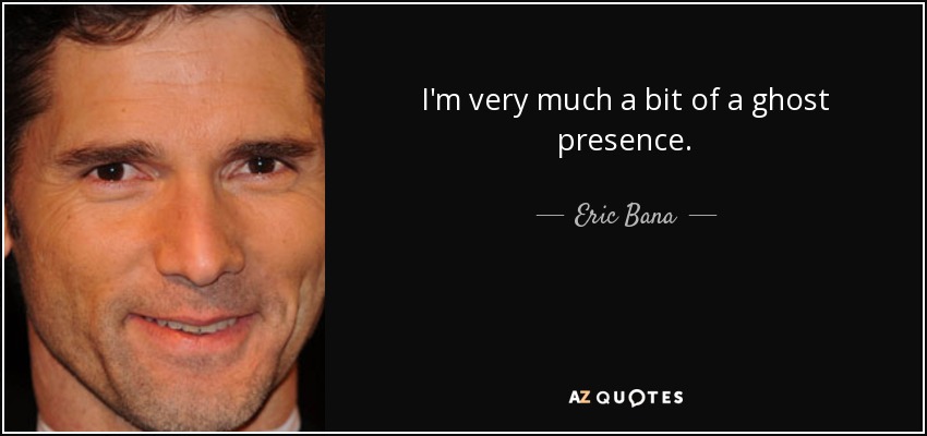I'm very much a bit of a ghost presence. - Eric Bana