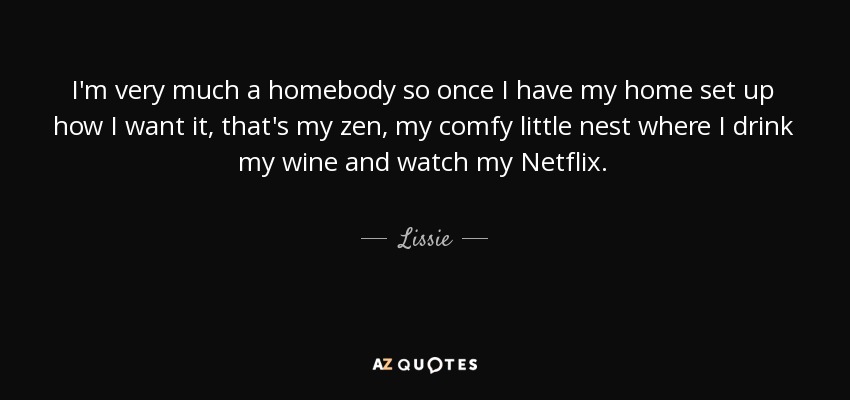 I'm very much a homebody so once I have my home set up how I want it, that's my zen, my comfy little nest where I drink my wine and watch my Netflix. - Lissie