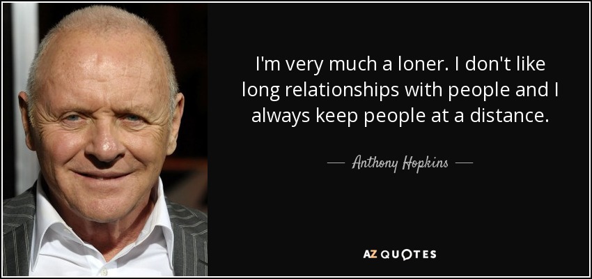 I'm very much a loner. I don't like long relationships with people and I always keep people at a distance. - Anthony Hopkins