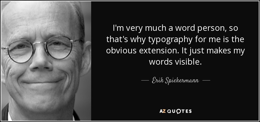 I'm very much a word person, so that's why typography for me is the obvious extension. It just makes my words visible. - Erik Spiekermann