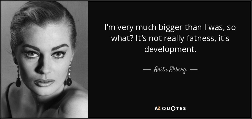 I'm very much bigger than I was, so what? It's not really fatness, it's development. - Anita Ekberg