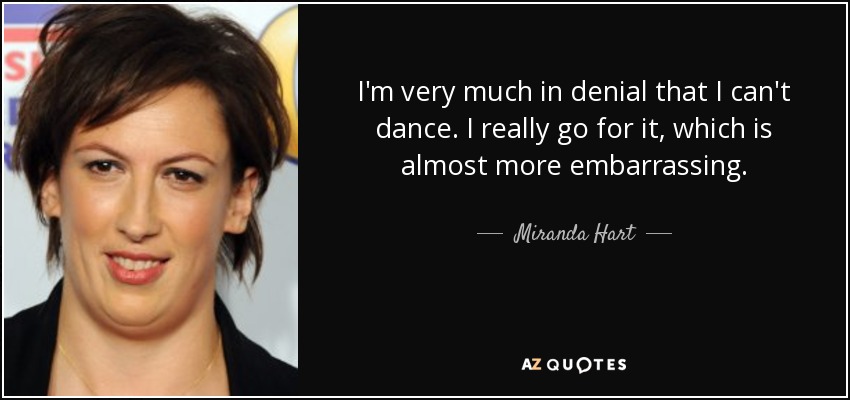 I'm very much in denial that I can't dance. I really go for it, which is almost more embarrassing. - Miranda Hart