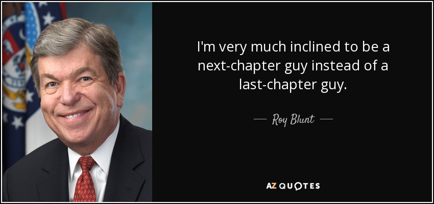 I'm very much inclined to be a next-chapter guy instead of a last-chapter guy. - Roy Blunt