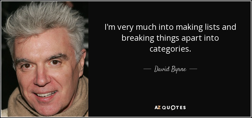 I'm very much into making lists and breaking things apart into categories. - David Byrne