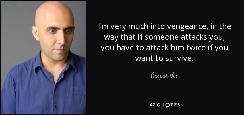 I'm very much into vengeance, in the way that if someone attacks you, you have to attack him twice if you want to survive. - Gaspar Noe