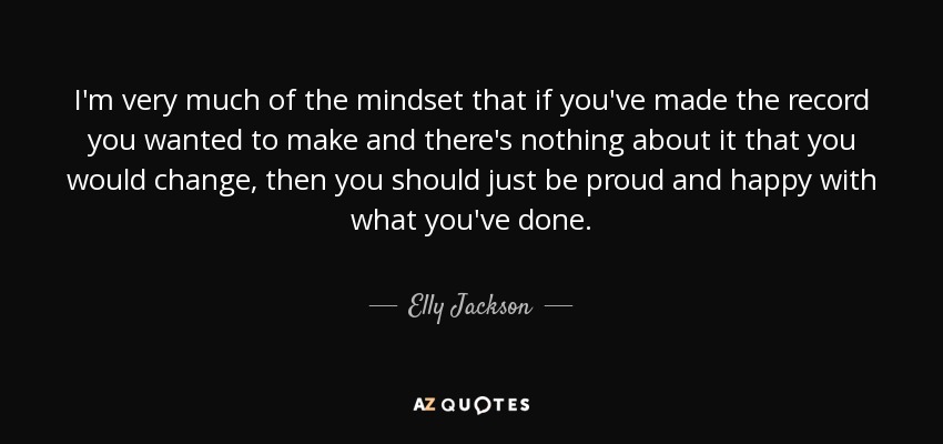 I'm very much of the mindset that if you've made the record you wanted to make and there's nothing about it that you would change, then you should just be proud and happy with what you've done. - Elly Jackson