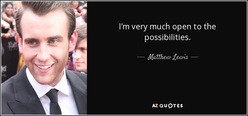 I'm very much open to the possibilities. - Matthew Lewis