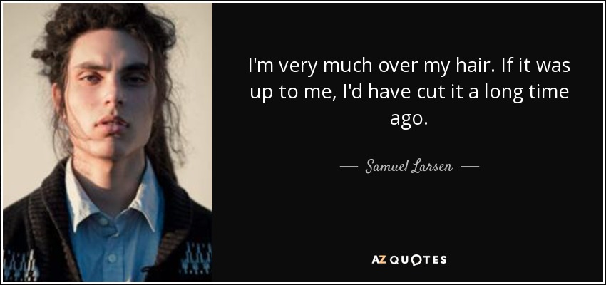 I'm very much over my hair. If it was up to me, I'd have cut it a long time ago. - Samuel Larsen