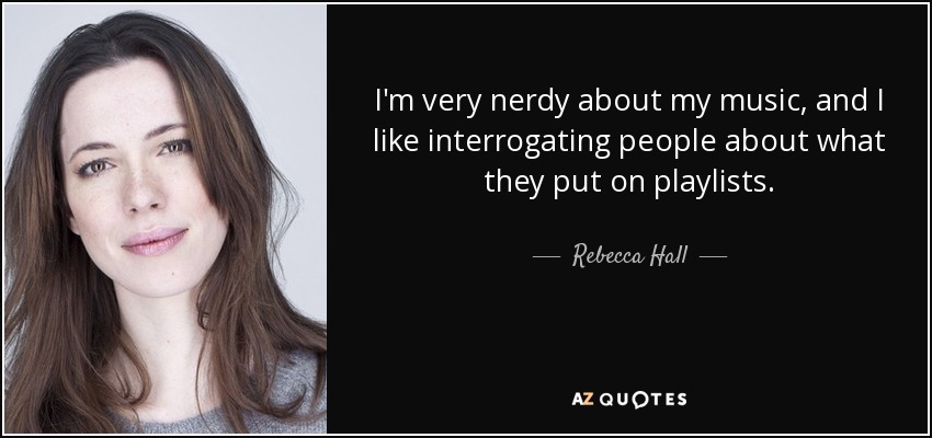 I'm very nerdy about my music, and I like interrogating people about what they put on playlists. - Rebecca Hall