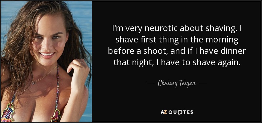 I'm very neurotic about shaving. I shave first thing in the morning before a shoot, and if I have dinner that night, I have to shave again. - Chrissy Teigen