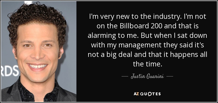 I'm very new to the industry. I'm not on the Billboard 200 and that is alarming to me. But when I sat down with my management they said it's not a big deal and that it happens all the time. - Justin Guarini