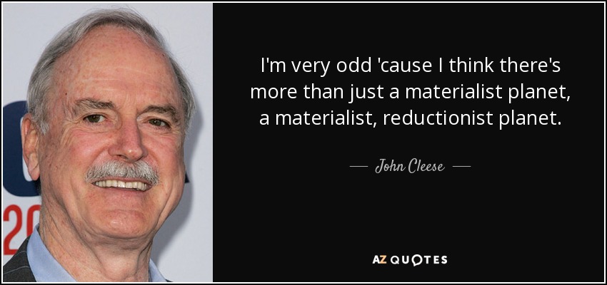 I'm very odd 'cause I think there's more than just a materialist planet, a materialist, reductionist planet. - John Cleese