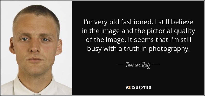 I'm very old fashioned. I still believe in the image and the pictorial quality of the image. It seems that I'm still busy with a truth in photography. - Thomas Ruff