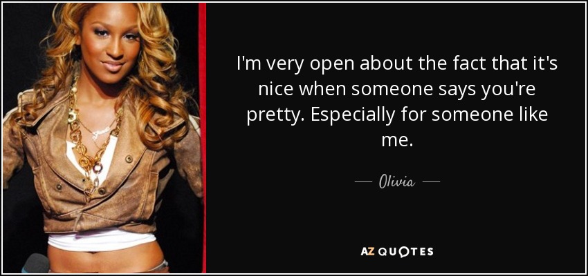 I'm very open about the fact that it's nice when someone says you're pretty. Especially for someone like me. - Olivia