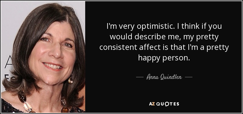 I'm very optimistic. I think if you would describe me, my pretty consistent affect is that I'm a pretty happy person. - Anna Quindlen