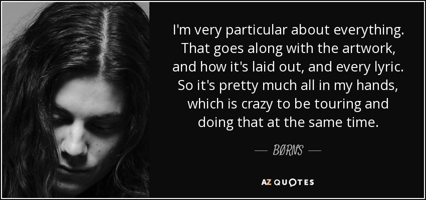 I'm very particular about everything. That goes along with the artwork, and how it's laid out, and every lyric. So it's pretty much all in my hands, which is crazy to be touring and doing that at the same time. - BØRNS
