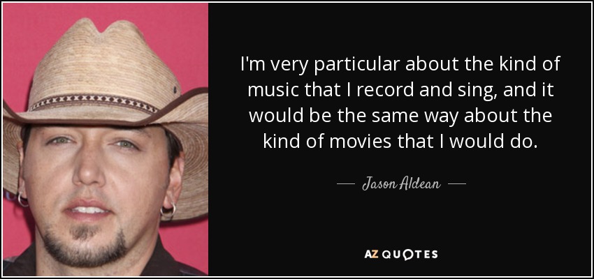 I'm very particular about the kind of music that I record and sing, and it would be the same way about the kind of movies that I would do. - Jason Aldean