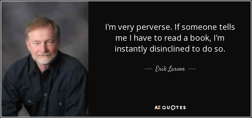 I'm very perverse. If someone tells me I have to read a book, I'm instantly disinclined to do so. - Erik Larson